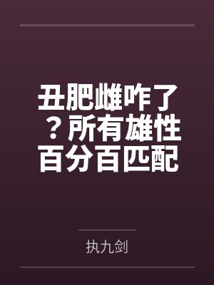 丑肥雌咋了？所有雄性百分百匹配