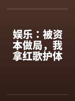 娱乐:被资本做局,我拿红歌护体