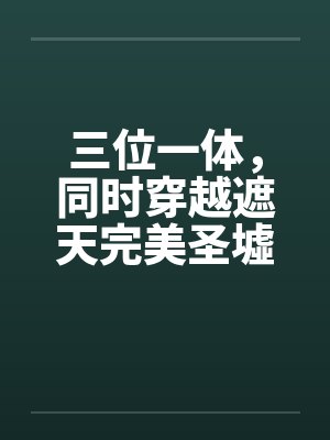三位一体,同时穿越遮天完美圣墟