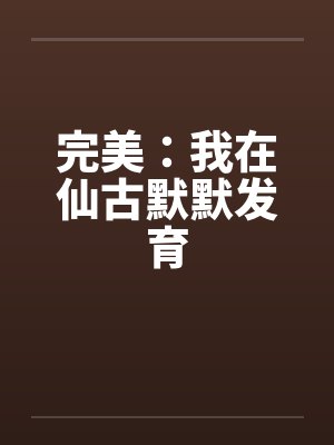 完美：我在仙古默默发育