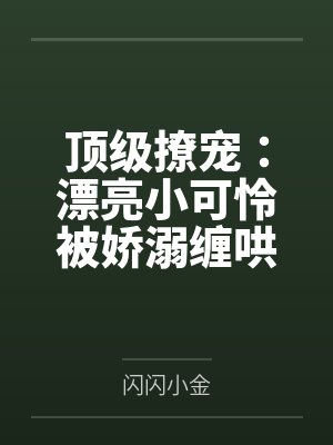 顶级撩宠:漂亮小可怜被娇溺缠哄