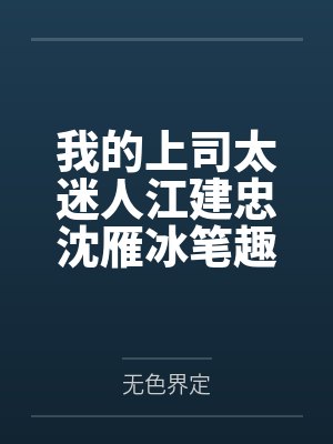 我的上司太迷人江建忠沈雁冰笔趣阁无弹窗