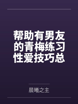 帮助有男友的青梅练习性爱技巧总感觉有什么不对劲