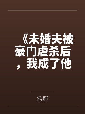 《未婚夫被豪门虐杀后，我成了他们的噩梦》