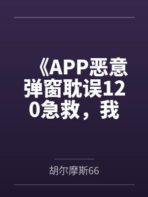 《APP恶意弹窗耽误120急救,我直接下令全网封杀》