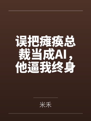 误把瘫痪总裁当成AI,他逼我终身售后