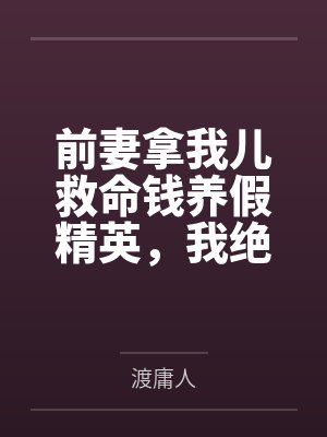 前妻拿我儿救命钱养假精英，我绝情反杀她哭成狗