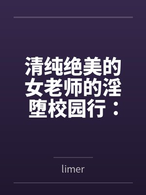 清纯绝美的女老师的淫堕校园行：被大鸡巴学生，猥琐老师，甚至混混流氓当作免费肉便器轮奸调教玩到崩坏