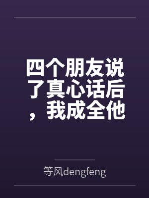 四个朋友说了真心话后，我成全他们幸福