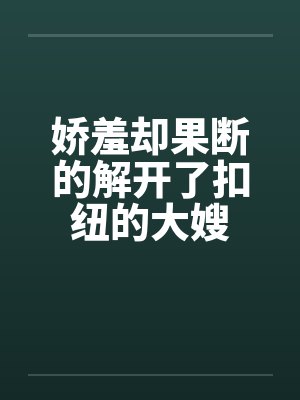 娇羞却果断的解开了扣纽的大嫂