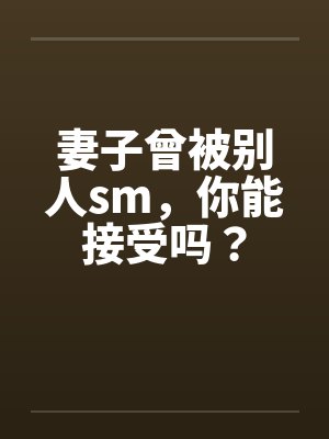 妻子曾被别人sm，你能接受吗？