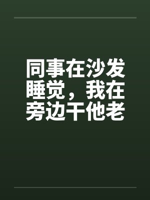 同事在沙发睡觉，我在旁边干他老婆