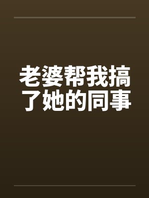 老婆帮我搞了她的同事