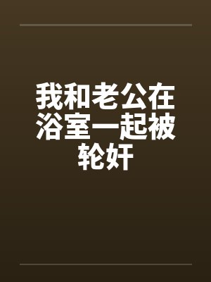 我和老公在浴室一起被轮奸