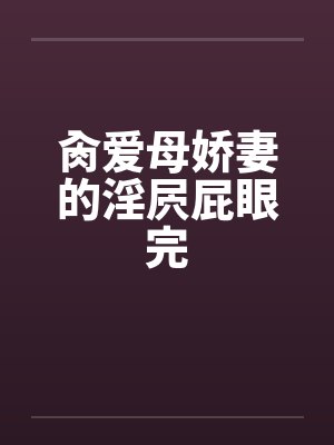 肏爱母娇妻的淫屄屁眼完