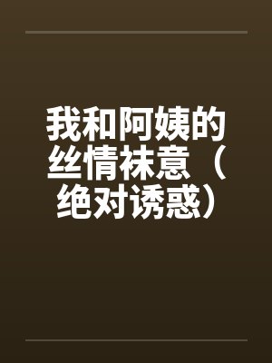 我和阿姨的丝情袜意（绝对诱惑）