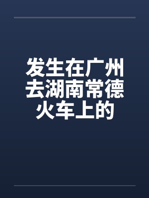 发生在广州去湖南常德火车上的