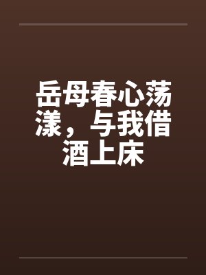 岳母春心荡漾，与我借酒上床