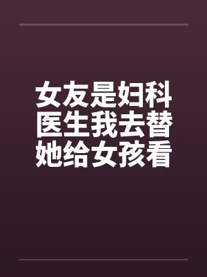 女友是妇科医生我去替她给女孩看病